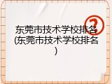 东莞市技术学校排名(东莞市技术学校排名)