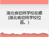 湖北省幼师学校在哪(湖北省幼师学校位置。)