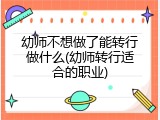幼师不想做了能转行做什么(幼师转行适合的职业)