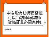 中专没有幼师资格证可以当幼师吗(幼师资格证非必需条件)