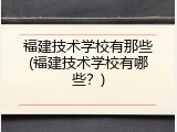 福建技术学校有那些(福建技术学校有哪些？)