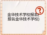 金华技术学校报名(报名金华技术学校)