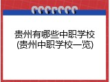 贵州有哪些中职学校(贵州中职学校一览)
