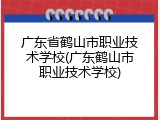 广东省鹤山市职业技术学校(广东鹤山市职业技术学校)