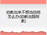 幼教出来不想当幼师怎么办(幼教出路探索)
