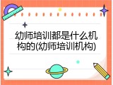 幼师培训都是什么机构的(幼师培训机构)