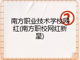 南方职业技术学校网红(南方职校网红新星)