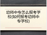 幼师中专怎么报考学校(如何报考幼师中专学校)