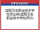 益阳卫生职业技术学校怎么样(益阳卫生职业技术学校评价)