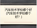 汽车技术学校哪个好(汽车技术学校哪个好？)