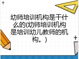 幼师培训机构是干什么的(幼师培训机构是培训幼儿教师的机构。)