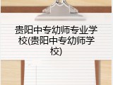 贵阳中专幼师专业学校(贵阳中专幼师学校)