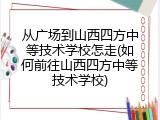 从广场到山西四方中等技术学校怎走(如何前往山西四方中等技术学校)