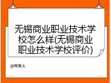 无锡商业职业技术学校怎么样(无锡商业职业技术学校评价)