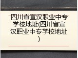 四川省宣汉职业中专学校地址(四川省宣汉职业中专学校地址)