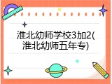 淮北幼师学校3加2(淮北幼师五年专)