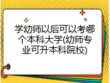 学幼师以后可以考哪个本科大学(幼师专业可升本科院校)