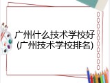 广州什么技术学校好(广州技术学校排名)