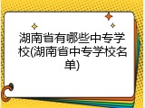 湖南省有哪些中专学校(湖南省中专学校名单)