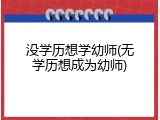 没学历想学幼师(无学历想成为幼师)