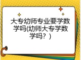 大专幼师专业要学数学吗(幼师大专学数学吗？)