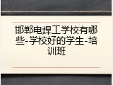 邯郸电焊工学校有哪些-学校好的学生-培训班