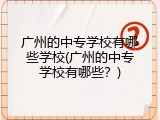 广州的中专学校有哪些学校(广州的中专学校有哪些？)