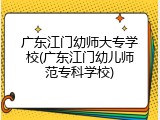 广东江门幼师大专学校(广东江门幼儿师范专科学校)