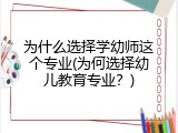 为什么选择学幼师这个专业(为何选择幼儿教育专业？)