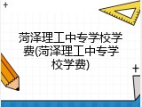 菏泽理工中专学校学费(菏泽理工中专学校学费)