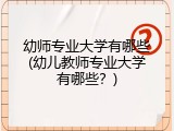幼师专业大学有哪些(幼儿教师专业大学有哪些？)