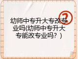 幼师中专升大专改专业吗(幼师中专升大专能改专业吗？)