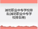 潍坊职业中专学校排名(潍坊职业中专学校排名榜)
