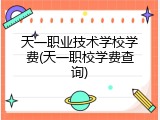 天一职业技术学校学费(天一职校学费查询)