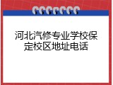 河北汽修专业学校保定校区地址电话
