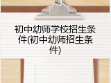 初中幼师学校招生条件(初中幼师招生条件)
