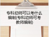 专科幼师可以考什么编制(专科幼师可考教师编制)