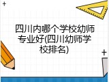 四川内哪个学校幼师专业好(四川幼师学校排名)
