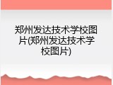 郑州发达技术学校图片(郑州发达技术学校图片)