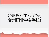 台州职业中专学校(台州职业中专学校)