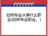 幼师专业从事什么职业(幼师专业职业。)