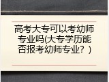 高考大专可以考幼师专业吗(大专学历能否报考幼师专业？)