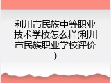 利川市民族中等职业技术学校怎么样(利川市民族职业学校评价)