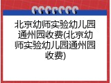 北京幼师实验幼儿园通州园收费(北京幼师实验幼儿园通州园收费)