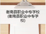衡南县职业中专学校(衡南县职业中专学校)