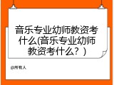 音乐专业幼师教资考什么(音乐专业幼师教资考什么？)