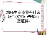 幼师中专毕业有什么证件(幼师中专毕业需证件)