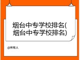 烟台中专学校排名(烟台中专学校排名)