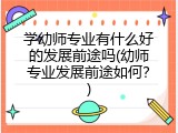 学幼师专业有什么好的发展前途吗(幼师专业发展前途如何？)