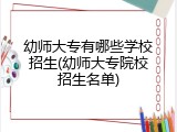 幼师大专有哪些学校招生(幼师大专院校招生名单)